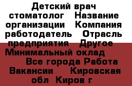 Детский врач-стоматолог › Название организации ­ Компания-работодатель › Отрасль предприятия ­ Другое › Минимальный оклад ­ 60 000 - Все города Работа » Вакансии   . Кировская обл.,Киров г.